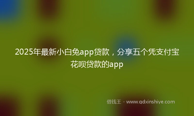 2025年最新小白兔app贷款，分享五个凭支付宝花呗贷款的app