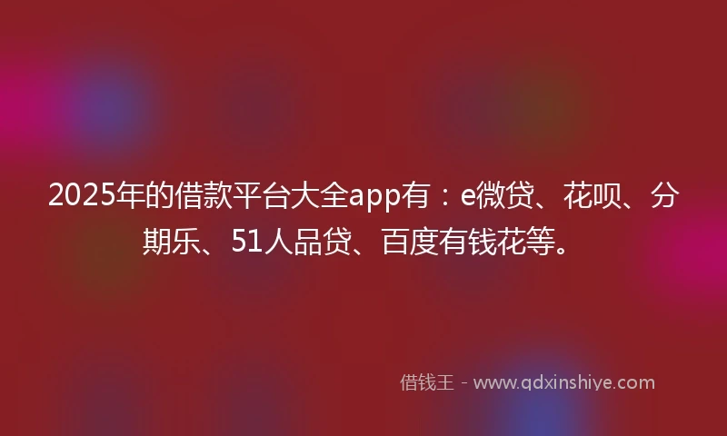 2025年的借款平台大全app有：e微贷、花呗、分期乐、51人品贷、百度有钱花等。