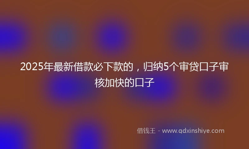 2025年最新借款必下款的，归纳5个审贷口子审核加快的口子