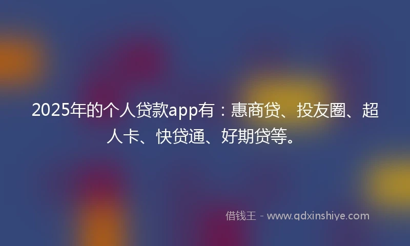 2025年的个人贷款app有：惠商贷、投友圈、超人卡、快贷通、好期贷等。
