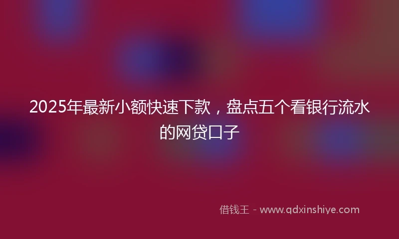 2025年最新小额快速下款，盘点五个看银行流水的网贷口子
