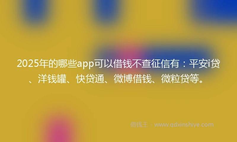 2025年的哪些app可以借钱不查征信有：平安i贷、洋钱罐、快贷通、微博借钱、微粒贷等。