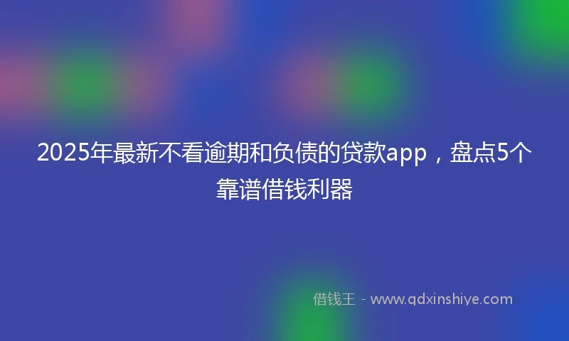 2025年最新不看逾期和负债的贷款app，盘点5个靠谱借钱利器