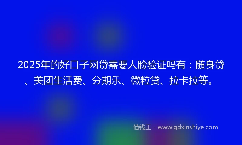 2025年的好口子网贷需要人脸验证吗有:随身贷、美团生活费、分期乐、微粒贷、拉卡拉等。