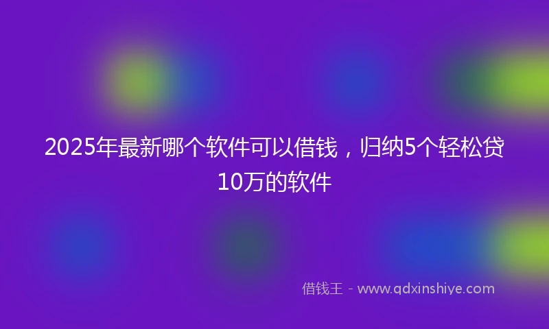 2025年最新哪个软件可以借钱，归纳5个轻松贷10万的软件