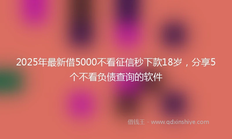 2025年最新借5000不看征信秒下款18岁，分享5个不看负债查询的软件