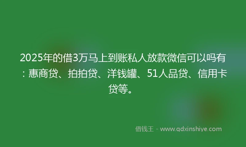 2025年的借3万马上到账私人放款微信可以吗有：惠商贷、拍拍贷、洋钱罐、51人品贷、信用卡贷等。