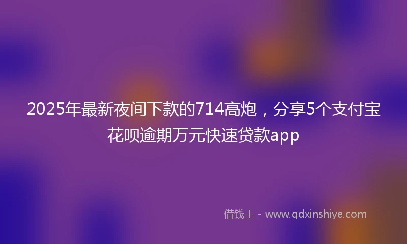 2025年最新夜间下款的714高炮，分享5个支付宝花呗逾期万元快速贷款app