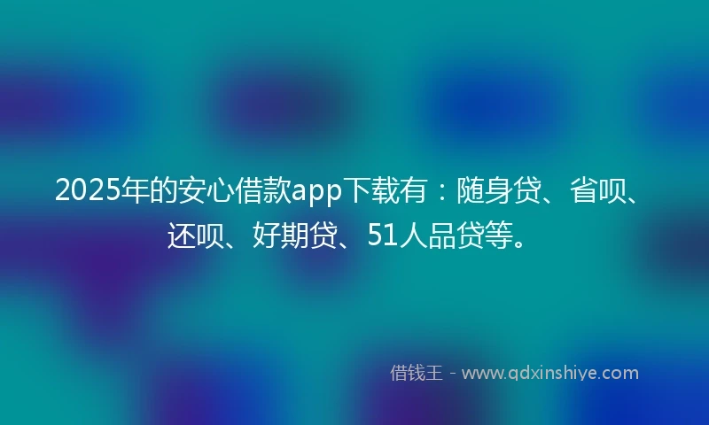 2025年的安心借款app下载有：随身贷、省呗、还呗、好期贷、51人品贷等。