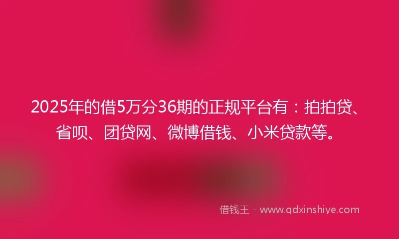 2025年的借5万分36期的正规平台有：拍拍贷、省呗、团贷网、微博借钱、小米贷款等。