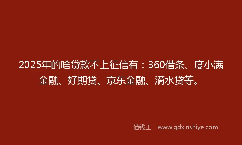 2025年的啥贷款不上征信有：360借条、度小满金融、好期贷、京东金融、滴水贷等。