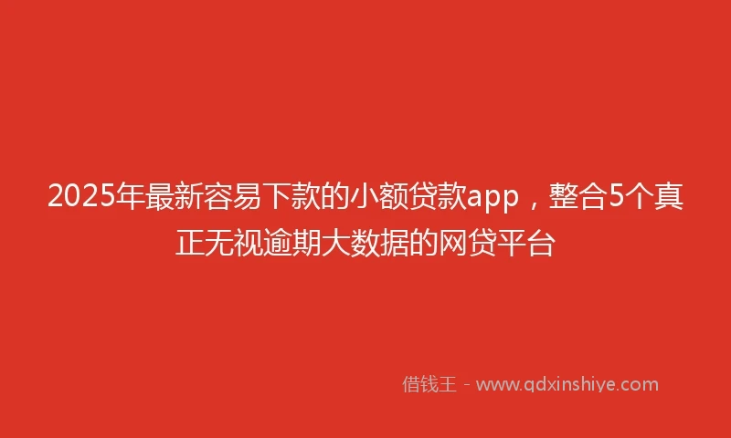 2025年最新容易下款的小额贷款app,整合5个真正无视逾期大数据的网贷平台