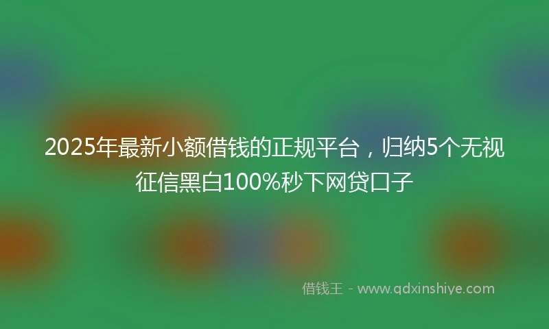 2025年最新小额借钱的正规平台,归纳5个无视征信黑白100%秒下网贷口子