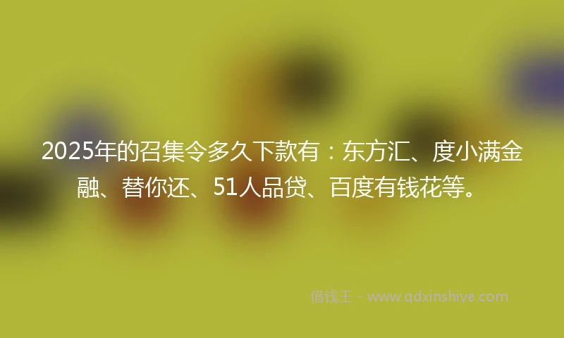 2025年的召集令多久下款有：东方汇、度小满金融、替你还、51人品贷、百度有钱花等。