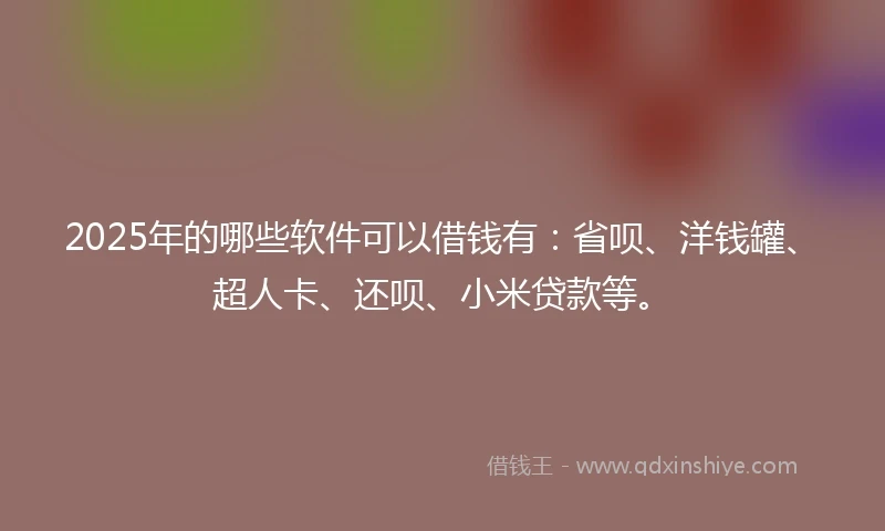 2025年的哪些软件可以借钱有：省呗、洋钱罐、超人卡、还呗、小米贷款等。