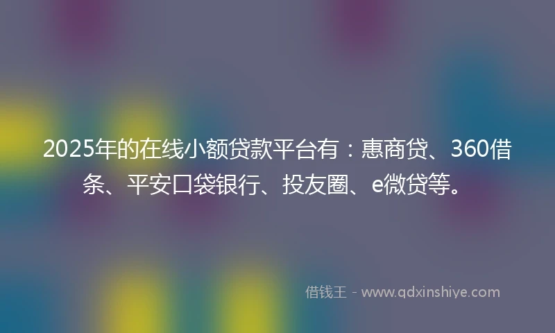 2025年的在线小额贷款平台有：惠商贷、360借条、平安口袋银行、投友圈、e微贷等。