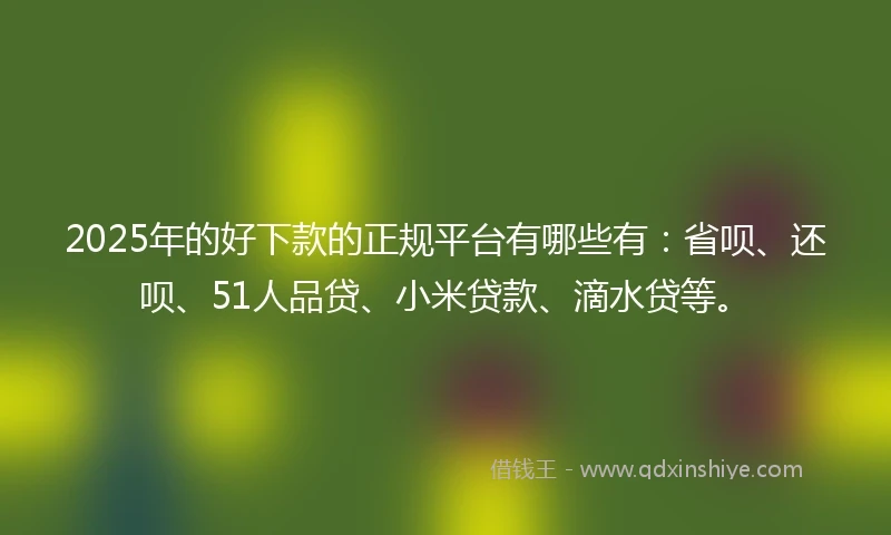 2025年的好下款的正规平台有哪些有：省呗、还呗、51人品贷、小米贷款、滴水贷等。