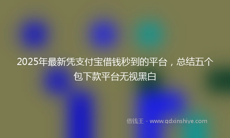 2025年最新凭支付宝借钱秒到的平台，总结五个包下款平台无视黑白