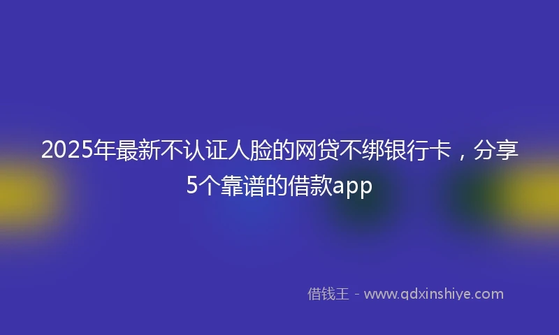 2025年最新不认证人脸的网贷不绑银行卡，分享5个靠谱的借款app