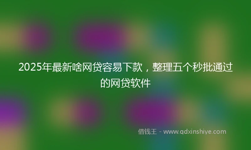 2025年最新啥网贷容易下款，整理五个秒批通过的网贷软件