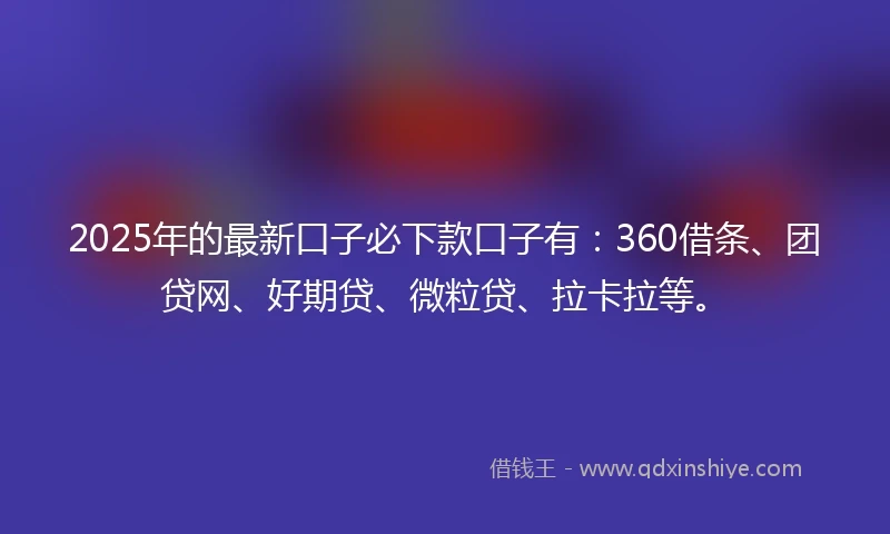 2025年的最新口子必下款口子有：360借条、团贷网、好期贷、微粒贷、拉卡拉等。