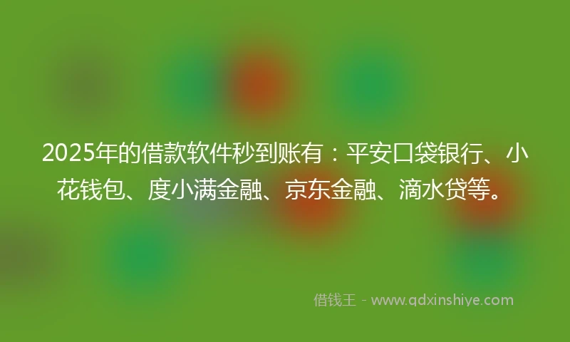 2025年的借款软件秒到账有：平安口袋银行、小花钱包、度小满金融、京东金融、滴水贷等。
