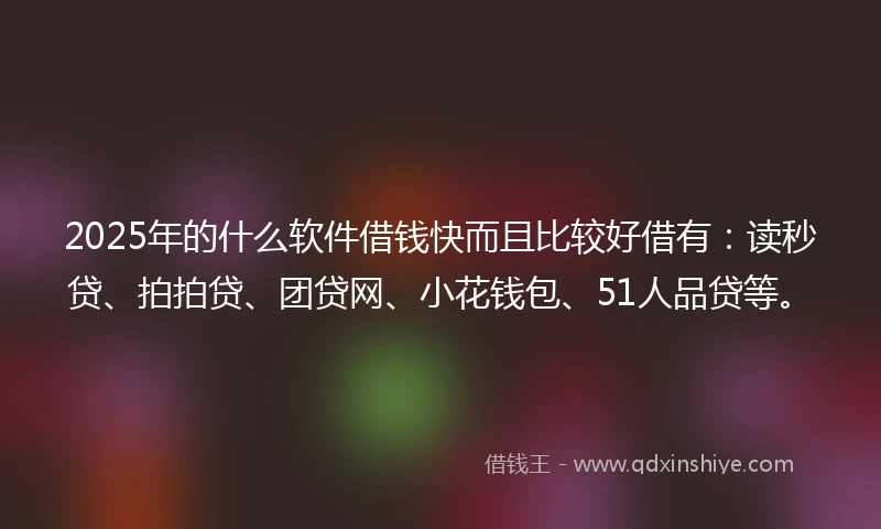 2025年的什么软件借钱快而且比较好借有：读秒贷、拍拍贷、团贷网、小花钱包、51人品贷等。