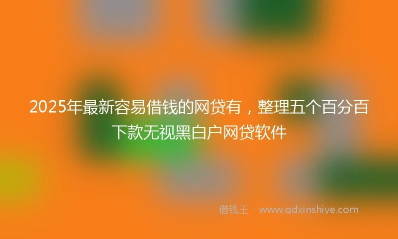 2025年最新容易借钱的网贷有，整理五个百分百下款无视黑白户网贷软件