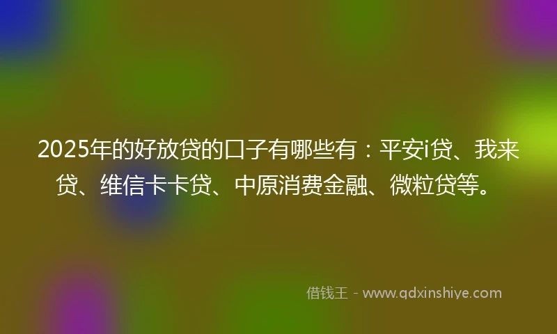 2025年的好放贷的口子有哪些有：平安i贷、我来贷、维信卡卡贷、中原消费金融、微粒贷等。