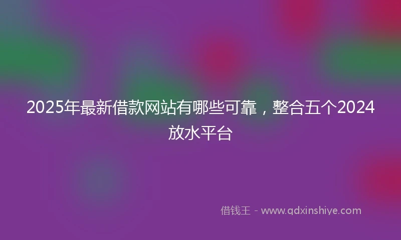 2025年最新借款网站有哪些可靠，整合五个2024放水平台