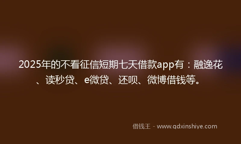 2025年的不看征信短期七天借款app有：融逸花、读秒贷、e微贷、还呗、微博借钱等。