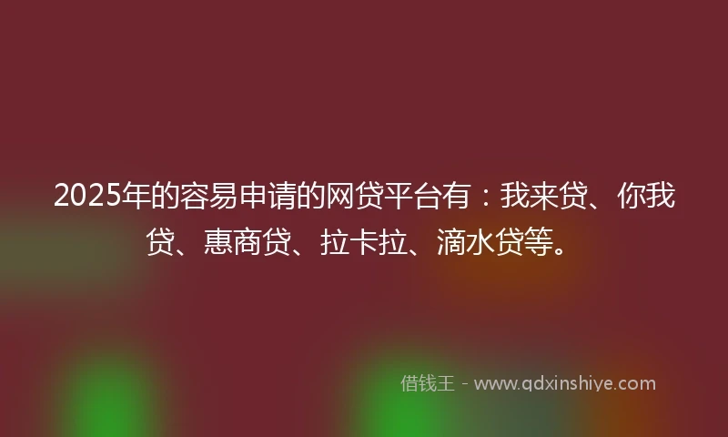 2025年的容易申请的网贷平台有：我来贷、你我贷、惠商贷、拉卡拉、滴水贷等。