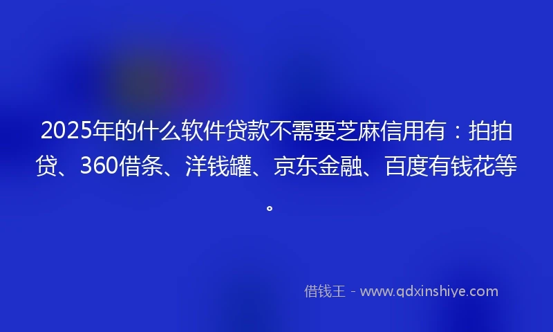 2025年的什么软件贷款不需要芝麻信用有：拍拍贷、360借条、洋钱罐、京东金融、百度有钱花等。