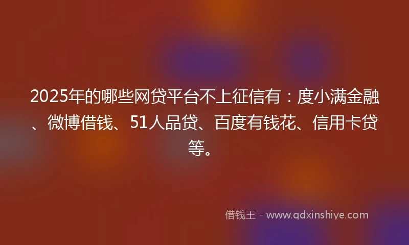 2025年的哪些网贷平台不上征信有：度小满金融、微博借钱、51人品贷、百度有钱花、信用卡贷等。
