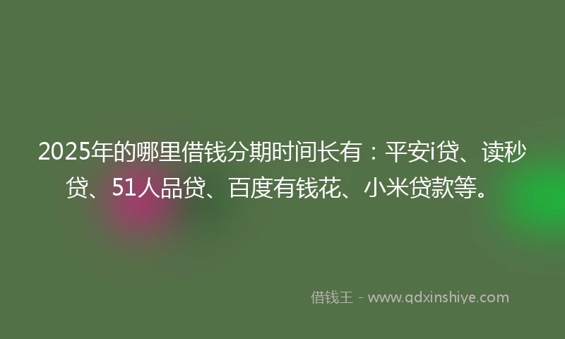2025年的哪里借钱分期时间长有：平安i贷、读秒贷、51人品贷、百度有钱花、小米贷款等。