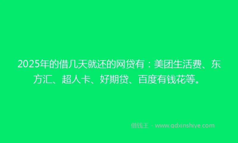 2025年的借几天就还的网贷有：美团生活费、东方汇、超人卡、好期贷、百度有钱花等。