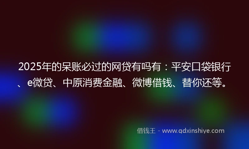 2025年的呆账必过的网贷有吗有：平安口袋银行、e微贷、中原消费金融、微博借钱、替你还等。