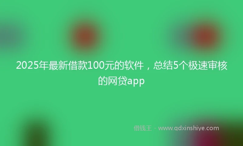 2025年最新借款100元的软件，总结5个极速审核的网贷app