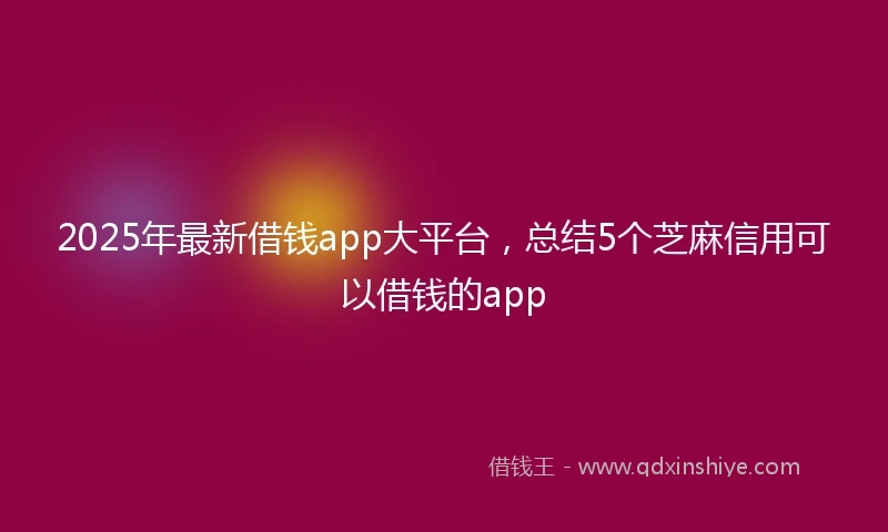 2025年最新借钱app大平台，总结5个芝麻信用可以借钱的app