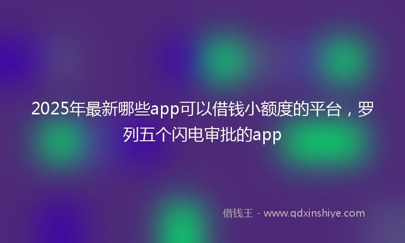 2025年最新哪些app可以借钱小额度的平台，罗列五个闪电审批的app