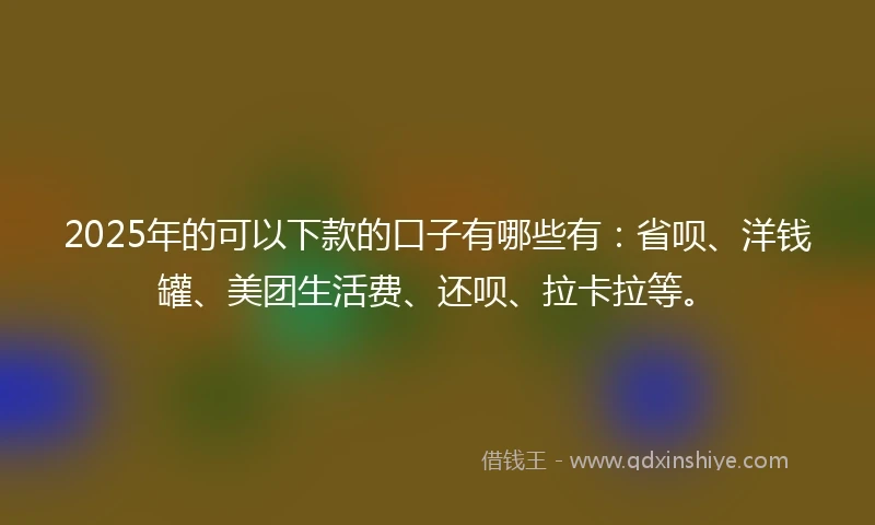 2025年的可以下款的口子有哪些有：省呗、洋钱罐、美团生活费、还呗、拉卡拉等。