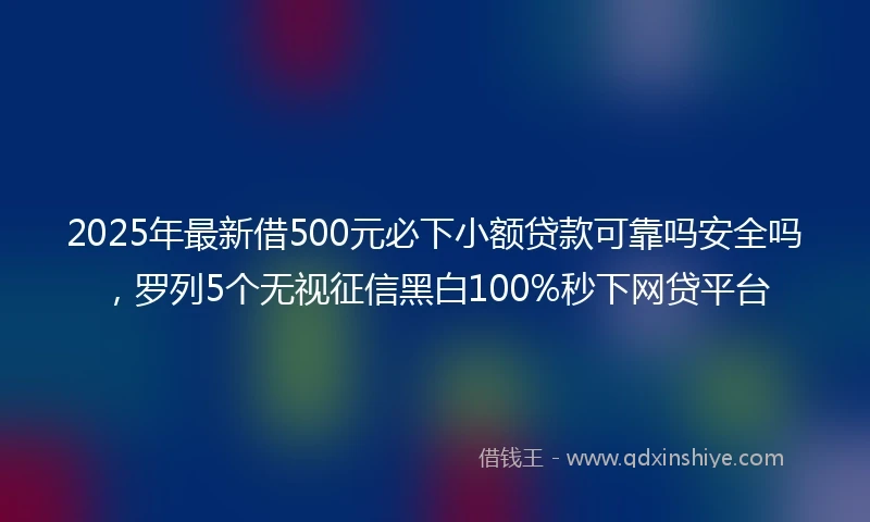 2025年最新借500元必下小额贷款可靠吗安全吗，罗列5个无视征信黑白100%秒下网贷平台