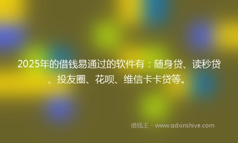2025年的借钱易通过的软件有：随身贷、读秒贷、投友圈、花呗、维信卡卡贷等。