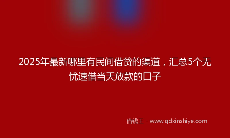 2025年最新哪里有民间借贷的渠道，汇总5个无忧速借当天放款的口子