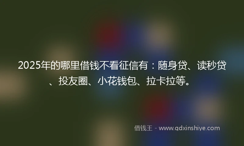 2025年的哪里借钱不看征信有：随身贷、读秒贷、投友圈、小花钱包、拉卡拉等。