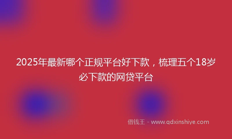 2025年最新哪个正规平台好下款，梳理五个18岁必下款的网贷平台