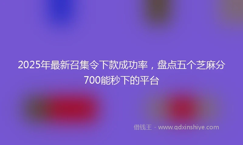 2025年最新召集令下款成功率，盘点五个芝麻分700能秒下的平台