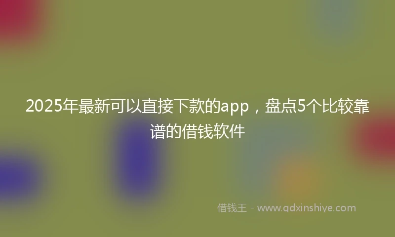 2025年最新可以直接下款的app，盘点5个比较靠谱的借钱软件