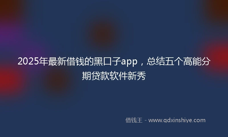 2025年最新借钱的黑口子app，总结五个高能分期贷款软件新秀