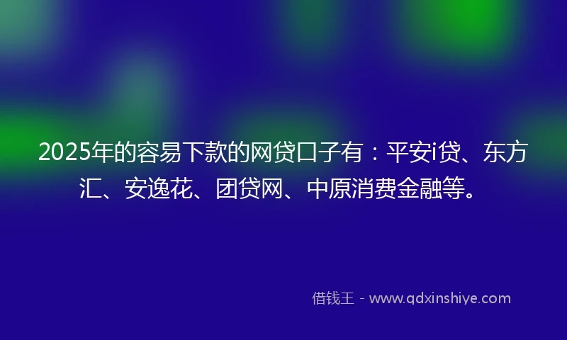 2025年的容易下款的网贷口子有：平安i贷、东方汇、安逸花、团贷网、中原消费金融等。
